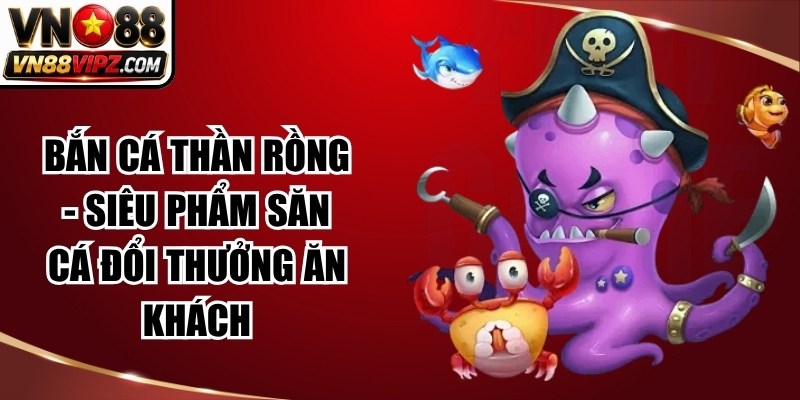 Bắn cá Thần Rồng – Siêu Phẩm Săn Cá Đổi Thưởng Ăn Khách