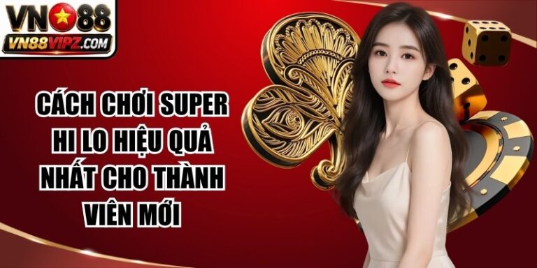 Cách Chơi Super Hi Lo Hiệu Quả Nhất Cho Thành Viên Mới