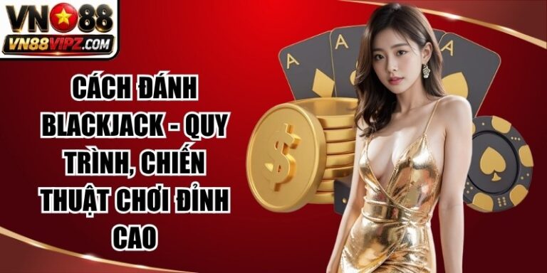 Cách Đánh Blackjack – Quy Trình, Chiến Thuật Chơi Đỉnh Cao