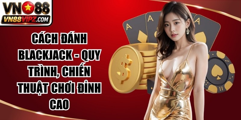 Cách Đánh Blackjack – Quy Trình, Chiến Thuật Chơi Đỉnh Cao